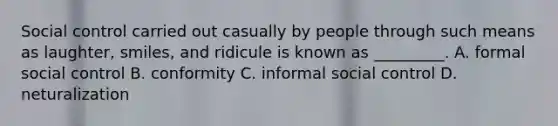 Social control carried out casually by people through such means as laughter, smiles, and ridicule is known as _________. A. formal social control B. conformity C. informal social control D. neturalization