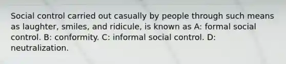 Social control carried out casually by people through such means as laughter, smiles, and ridicule, is known as A: formal social control. B: conformity. C: informal social control. D: neutralization.