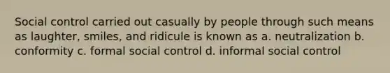 Social control carried out casually by people through such means as laughter, smiles, and ridicule is known as a. neutralization b. conformity c. formal social control d. informal social control