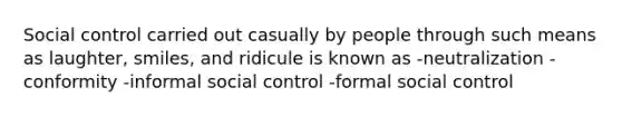 Social control carried out casually by people through such means as laughter, smiles, and ridicule is known as -neutralization -conformity -informal social control -formal social control