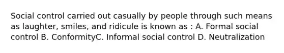 Social control carried out casually by people through such means as laughter, smiles, and ridicule is known as : A. Formal social control B. ConformityC. Informal social control D. Neutralization