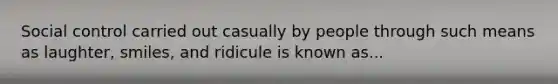 Social control carried out casually by people through such means as laughter, smiles, and ridicule is known as...