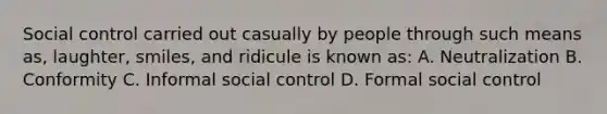 Social control carried out casually by people through such means as, laughter, smiles, and ridicule is known as: A. Neutralization B. Conformity C. Informal social control D. Formal social control