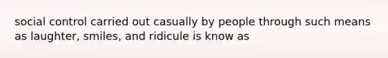 social control carried out casually by people through such means as laughter, smiles, and ridicule is know as