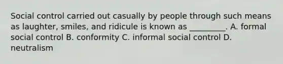 Social control carried out casually by people through such means as laughter, smiles, and ridicule is known as _________. A. formal social control B. conformity C. informal social control D. neutralism