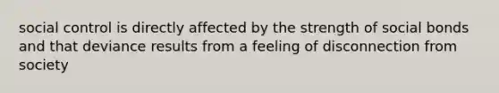 social control is directly affected by the strength of social bonds and that deviance results from a feeling of disconnection from society