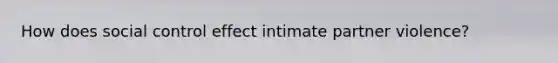 How does social control effect intimate partner violence?