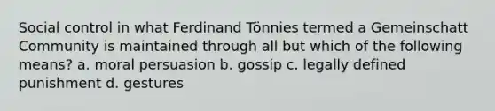 Social control in what Ferdinand Tönnies termed a Gemeinschatt Community is maintained through all but which of the following means? a. moral persuasion b. gossip c. legally defined punishment d. gestures