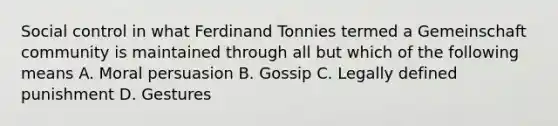 Social control in what Ferdinand Tonnies termed a Gemeinschaft community is maintained through all but which of the following means A. Moral persuasion B. Gossip C. Legally defined punishment D. Gestures