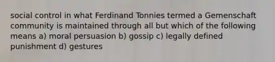 social control in what Ferdinand Tonnies termed a Gemenschaft community is maintained through all but which of the following means a) moral persuasion b) gossip c) legally defined punishment d) gestures