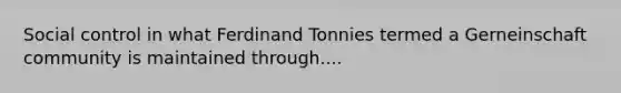 Social control in what Ferdinand Tonnies termed a Gerneinschaft community is maintained through....