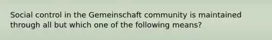 Social control in the Gemeinschaft community is maintained through all but which one of the following means?