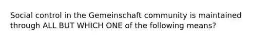 Social control in the Gemeinschaft community is maintained through ALL BUT WHICH ONE of the following means?