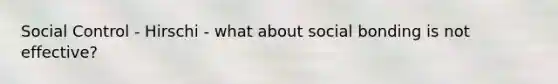 Social Control - Hirschi - what about social bonding is not effective?