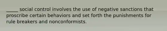 _____ social control involves the use of negative sanctions that proscribe certain behaviors and set forth the punishments for rule breakers and nonconformists.