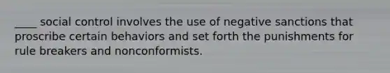 ____ social control involves the use of negative sanctions that proscribe certain behaviors and set forth the punishments for rule breakers and nonconformists.