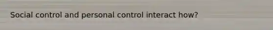 Social control and personal control interact how?