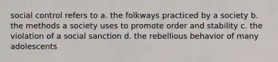 social control refers to a. the folkways practiced by a society b. the methods a society uses to promote order and stability c. the violation of a social sanction d. the rebellious behavior of many adolescents