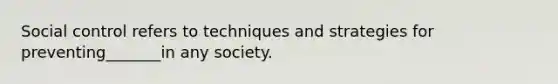 Social control refers to techniques and strategies for preventing_______in any society.