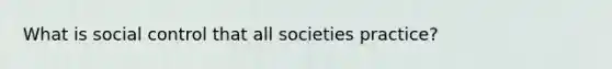 What is social control that all societies practice?