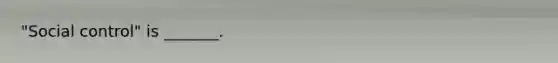 "Social control" is _______.