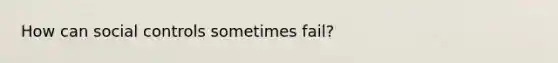 How can social controls sometimes fail?