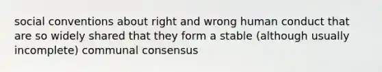 social conventions about right and wrong human conduct that are so widely shared that they form a stable (although usually incomplete) communal consensus