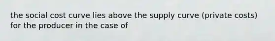 the social cost curve lies above the supply curve (private costs) for the producer in the case of