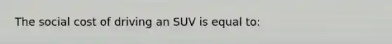 The social cost of driving an SUV is equal to: