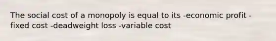 The social cost of a monopoly is equal to its -economic profit -fixed cost -deadweight loss -variable cost