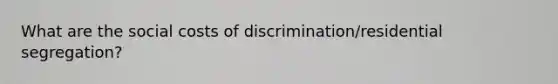 What are the social costs of discrimination/residential segregation?