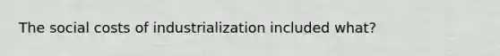 The social costs of industrialization included what?