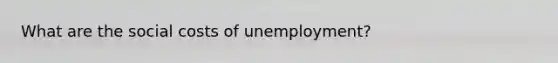 What are the social costs of unemployment?