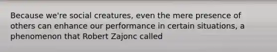 Because we're social creatures, even the mere presence of others can enhance our performance in certain situations, a phenomenon that Robert Zajonc called