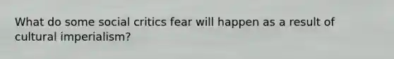 What do some social critics fear will happen as a result of cultural imperialism?