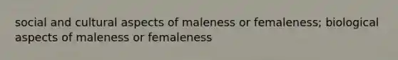 social and cultural aspects of maleness or femaleness; biological aspects of maleness or femaleness