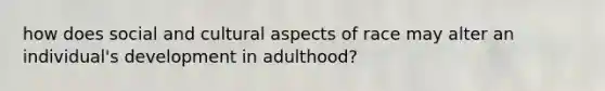 how does social and cultural aspects of race may alter an individual's development in adulthood?