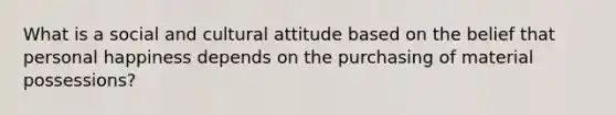 What is a social and cultural attitude based on the belief that personal happiness depends on the purchasing of material possessions?