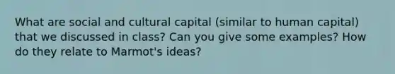 What are social and cultural capital (similar to human capital) that we discussed in class? Can you give some examples? How do they relate to Marmot's ideas?