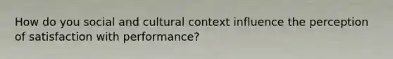 How do you social and cultural context influence the perception of satisfaction with performance?