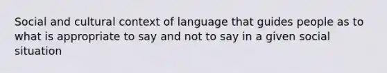 Social and cultural context of language that guides people as to what is appropriate to say and not to say in a given social situation