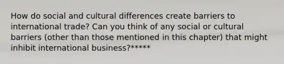 How do social and cultural differences create barriers to international trade? Can you think of any social or cultural barriers (other than those mentioned in this chapter) that might inhibit international business?*****