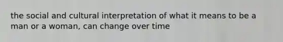the social and cultural interpretation of what it means to be a man or a woman, can change over time