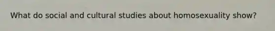 What do social and cultural studies about homosexuality show?