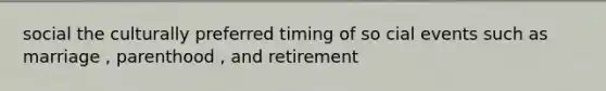 social the culturally preferred timing of so cial events such as marriage , parenthood , and retirement