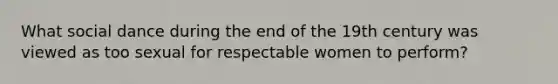What social dance during the end of the 19th century was viewed as too sexual for respectable women to perform?