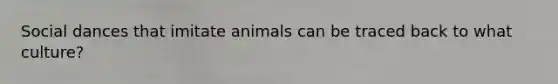 Social dances that imitate animals can be traced back to what culture?