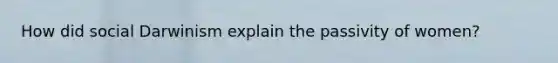 How did social Darwinism explain the passivity of women?