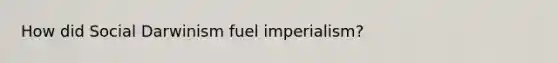 How did Social Darwinism fuel imperialism?