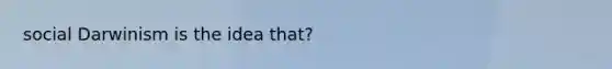 social Darwinism is the idea that?
